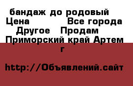 бандаж до родовый  › Цена ­ 1 000 - Все города Другое » Продам   . Приморский край,Артем г.